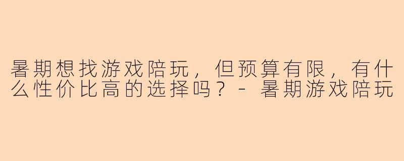 暑期想找游戏陪玩，但预算有限，有什么性价比高的选择吗？