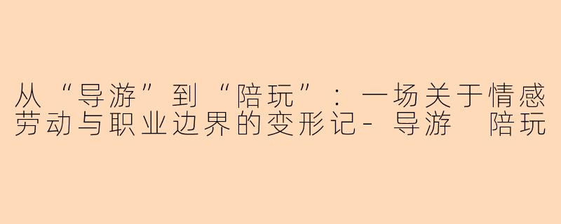 从“导游”到“陪玩”：一场关于情感劳动与职业边界的变形记