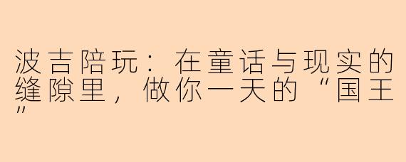 波吉陪玩：在童话与现实的缝隙里，做你一天的“国王”