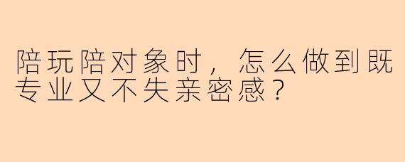 陪玩陪对象时，怎么做到既专业又不失亲密感？