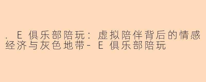.E俱乐部陪玩：虚拟陪伴背后的情感经济与灰色地带
