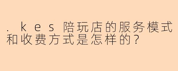 .kes陪玩店的服务模式和收费方式是怎样的？