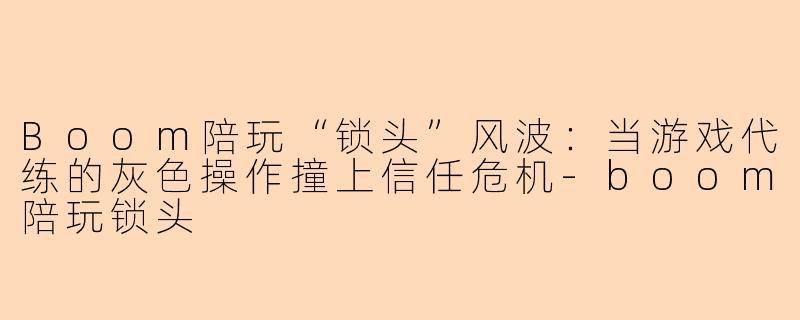 Boom陪玩“锁头”风波：当游戏代练的灰色操作撞上信任危机