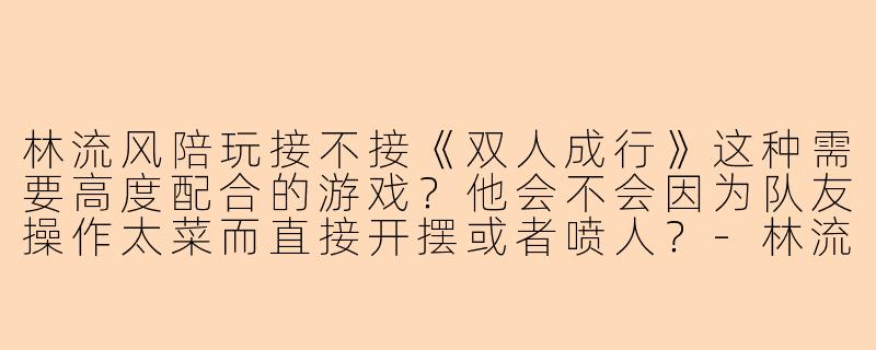 林流风陪玩接不接《双人成行》这种需要高度配合的游戏？他会不会因为队友操作太菜而直接开摆或者喷人？