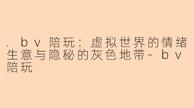 .bv陪玩：虚拟世界的情绪生意与隐秘的灰色地带