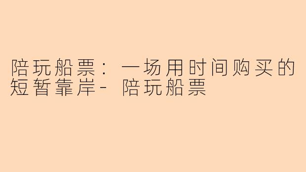 陪玩船票：一场用时间购买的短暂靠岸
