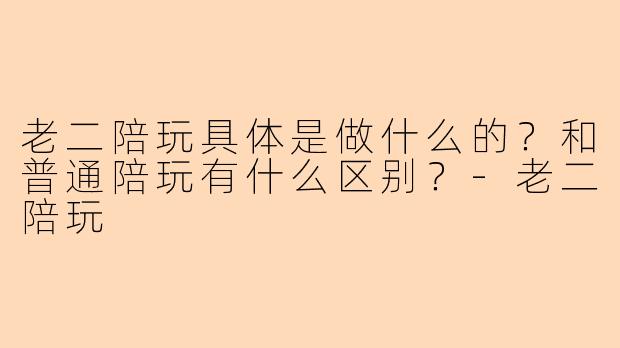 老二陪玩具体是做什么的？和普通陪玩有什么区别？