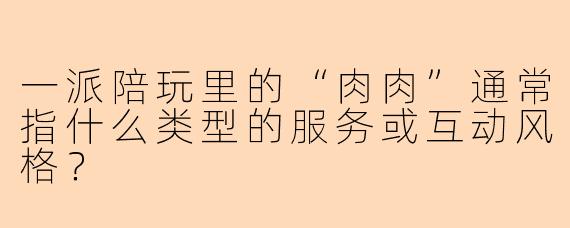 一派陪玩里的“肉肉”通常指什么类型的服务或互动风格？