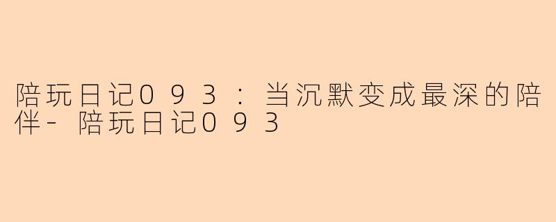 陪玩日记093：当沉默变成最深的陪伴