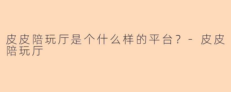 皮皮陪玩厅是个什么样的平台？