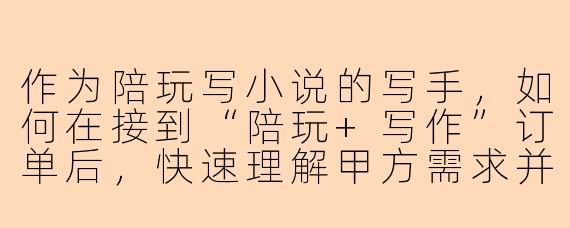 作为陪玩写小说的写手，如何在接到“陪玩+写作”订单后，快速理解甲方需求并高效完成第一版内容？