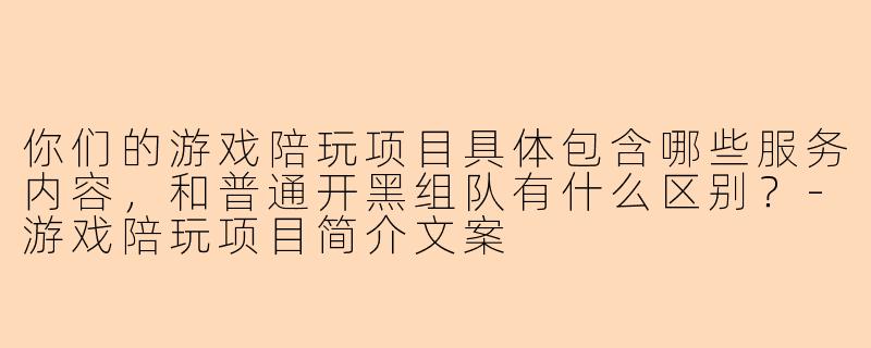 你们的游戏陪玩项目具体包含哪些服务内容，和普通开黑组队有什么区别？