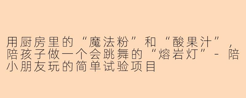 用厨房里的“魔法粉”和“酸果汁”，陪孩子做一个会跳舞的“熔岩灯”