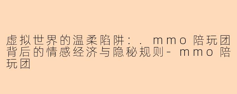 虚拟世界的温柔陷阱：.mmo陪玩团背后的情感经济与隐秘规则