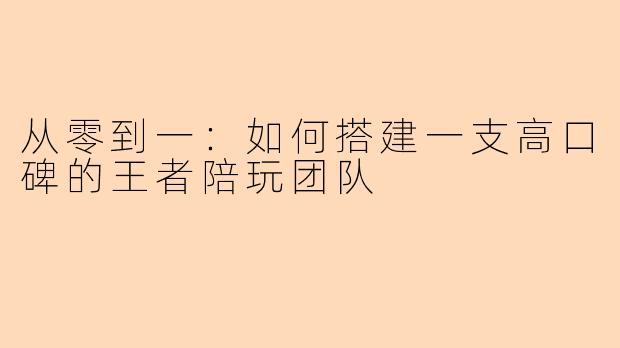 从零到一：如何搭建一支高口碑的王者陪玩团队