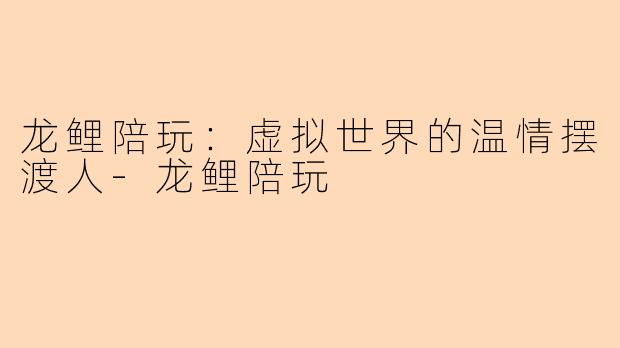 龙鲤陪玩：虚拟世界的温情摆渡人