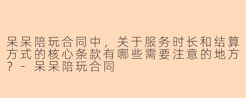 呆呆陪玩合同中，关于服务时长和结算方式的核心条款有哪些需要注意的地方？