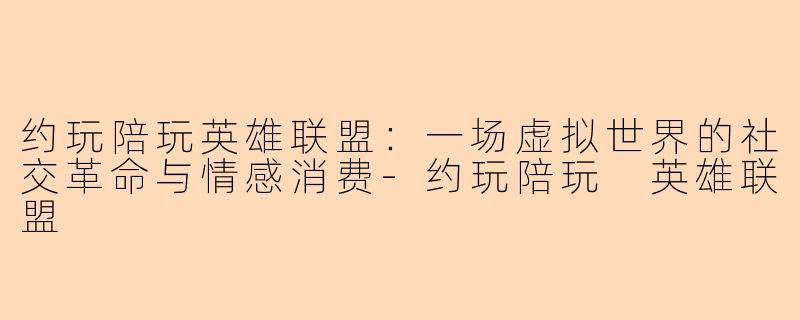 约玩陪玩英雄联盟：一场虚拟世界的社交革命与情感消费
