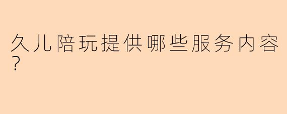 久儿陪玩提供哪些服务内容？
