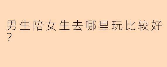 男生陪女生去哪里玩比较好？