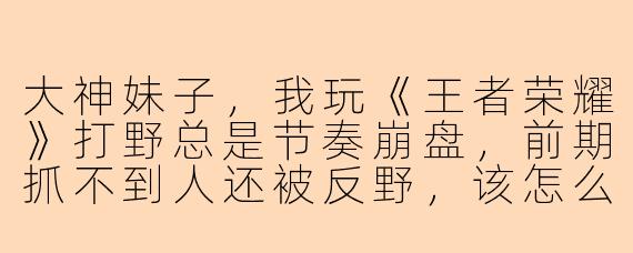 大神妹子，我玩《王者荣耀》打野总是节奏崩盘，前期抓不到人还被反野，该怎么调整思路？
