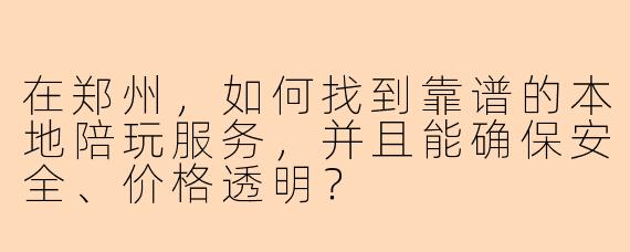 在郑州，如何找到靠谱的本地陪玩服务，并且能确保安全、价格透明？
