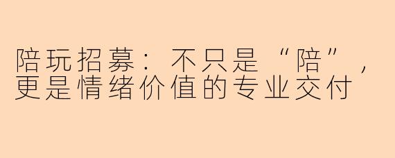 陪玩招募：不只是“陪”，更是情绪价值的专业交付