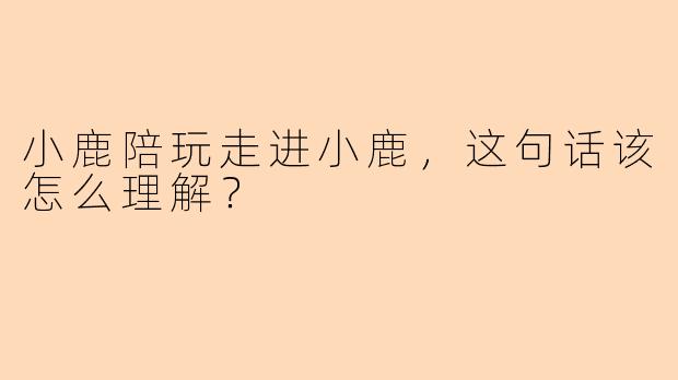 小鹿陪玩走进小鹿，这句话该怎么理解？