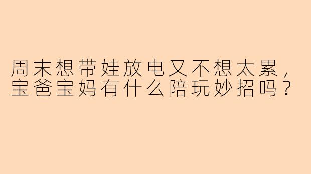 周末想带娃放电又不想太累，宝爸宝妈有什么陪玩妙招吗？