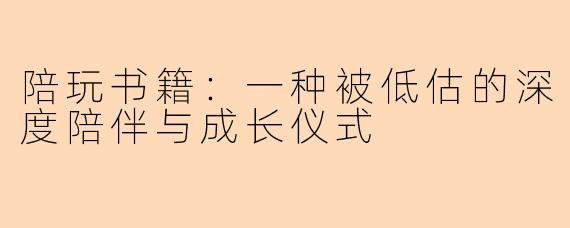 陪玩书籍：一种被低估的深度陪伴与成长仪式