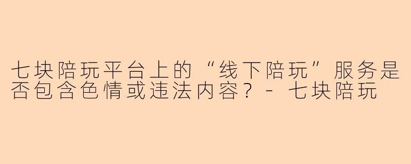 七块陪玩平台上的“线下陪玩”服务是否包含色情或违法内容？