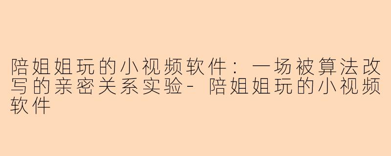 陪姐姐玩的小视频软件：一场被算法改写的亲密关系实验