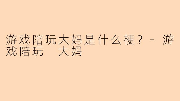 游戏陪玩大妈是什么梗？