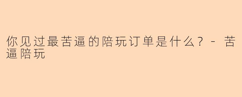 你见过最苦逼的陪玩订单是什么？
