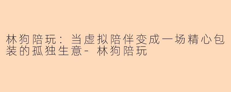 林狗陪玩：当虚拟陪伴变成一场精心包装的孤独生意