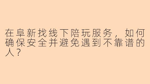 在阜新找线下陪玩服务，如何确保安全并避免遇到不靠谱的人？