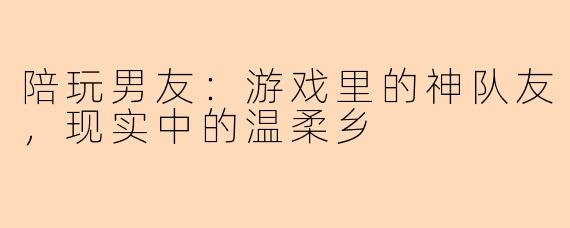 陪玩男友：游戏里的神队友，现实中的温柔乡