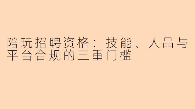 陪玩招聘资格：技能、人品与平台合规的三重门槛