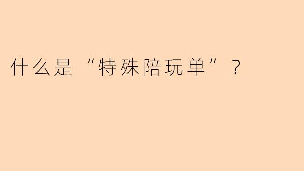 什么是“特殊陪玩单”？