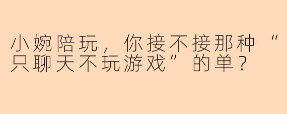 小婉陪玩，你接不接那种“只聊天不玩游戏”的单？