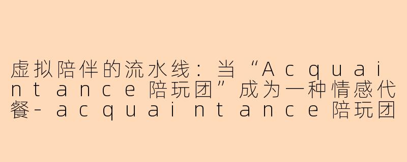 虚拟陪伴的流水线：当“Acquaintance陪玩团”成为一种情感代餐
