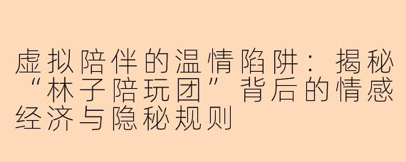 虚拟陪伴的温情陷阱：揭秘“林子陪玩团”背后的情感经济与隐秘规则