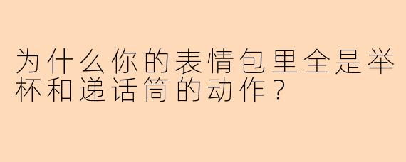 为什么你的表情包里全是举杯和递话筒的动作？