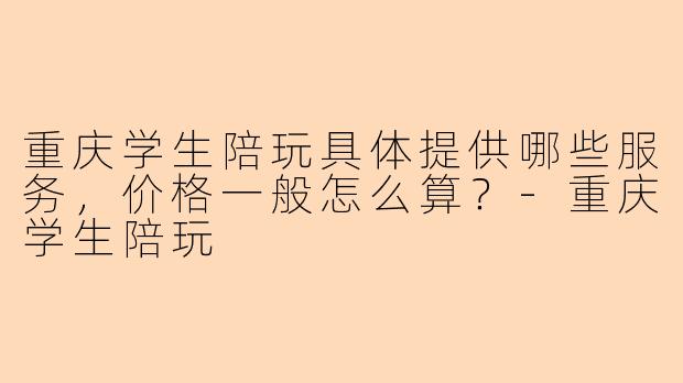 重庆学生陪玩具体提供哪些服务，价格一般怎么算？