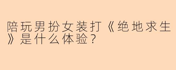 陪玩男扮女装打《绝地求生》是什么体验？
