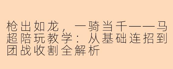 枪出如龙，一骑当千——马超陪玩教学：从基础连招到团战收割全解析