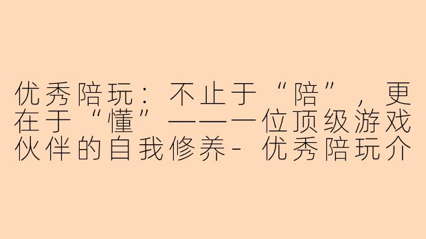 优秀陪玩：不止于“陪”，更在于“懂”——一位顶级游戏伙伴的自我修养
