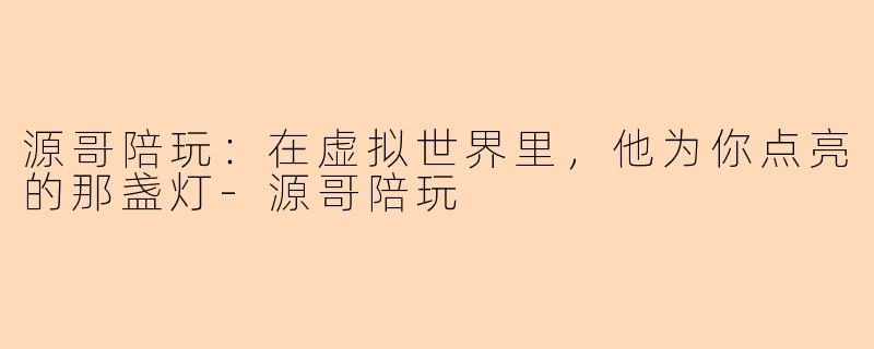 源哥陪玩：在虚拟世界里，他为你点亮的那盏灯