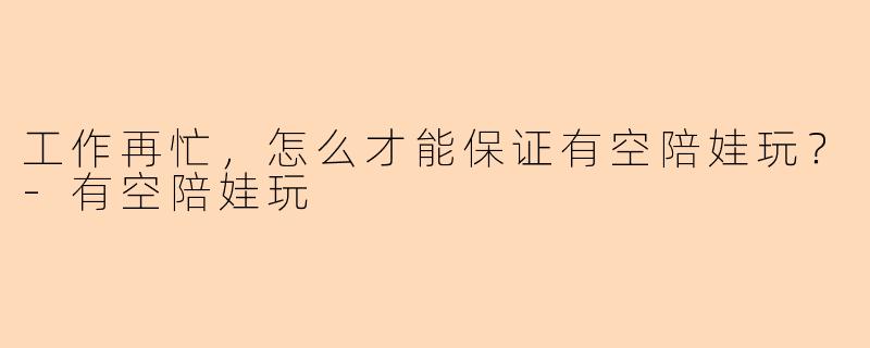 工作再忙，怎么才能保证有空陪娃玩？