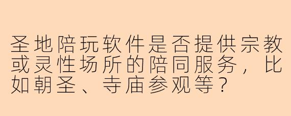 圣地陪玩软件是否提供宗教或灵性场所的陪同服务，比如朝圣、寺庙参观等？